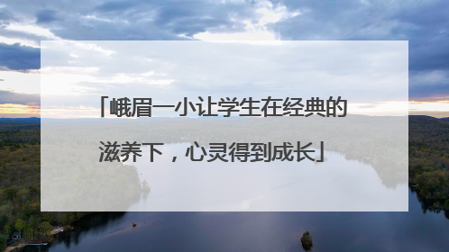 峨眉一小让学生在经典的滋养下，心灵得到成长