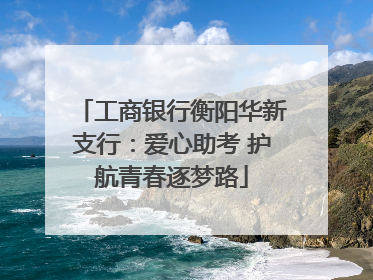 工商银行衡阳华新支行：爱心助考 护航青春逐梦路
