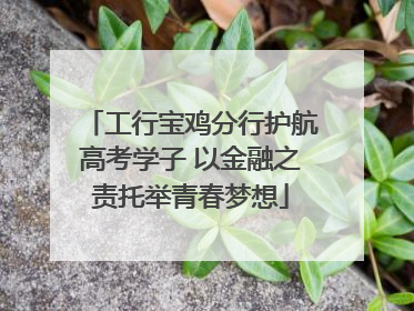 工行宝鸡分行护航高考学子 以金融之责托举青春梦想