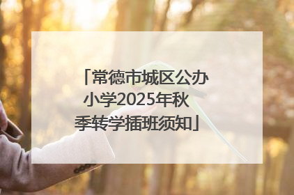 常德市城区公办小学2025年秋季转学插班须知