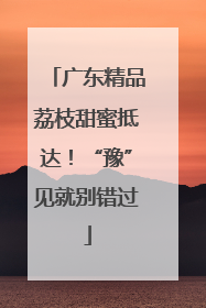 广东精品荔枝甜蜜抵达！“豫”见就别错过
