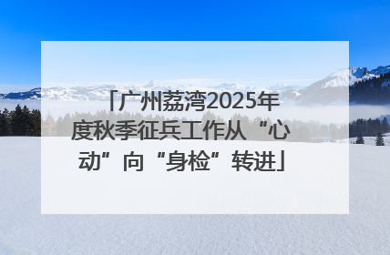 广州荔湾2025年度秋季征兵工作从“心动”向“身检”转进