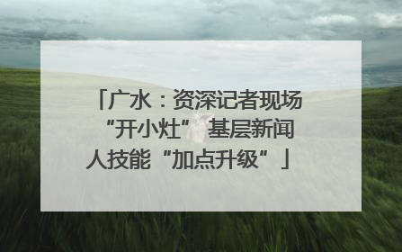 广水：资深记者现场“开小灶” 基层新闻人技能“加点升级”