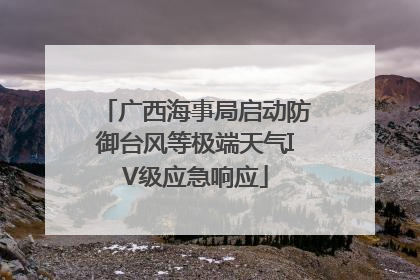 广西海事局启动防御台风等极端天气IV级应急响应