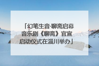 幻笔生音·聊斋启幕 音乐剧《聊斋》官宣启动仪式在淄川举办