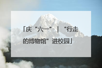 庆“六一”｜“行走的博物馆”进校园