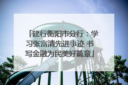 建行衡阳市分行：学习张富清先进事迹 书写金融为民美好篇章