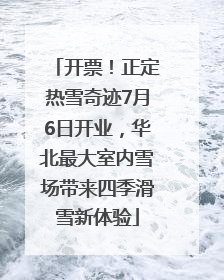 开票！正定热雪奇迹7月6日开业，华北最大室内雪场带来四季滑雪新体验