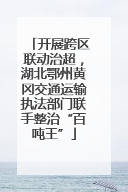 开展跨区联动治超，湖北鄂州黄冈交通运输执法部门联手整治“百吨王”