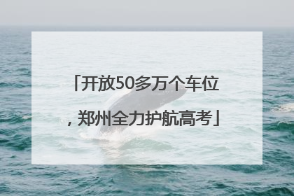 开放50多万个车位，郑州全力护航高考