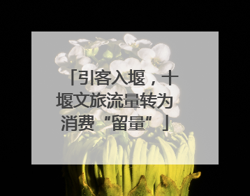 引客入堰，十堰文旅流量转为消费“留量”