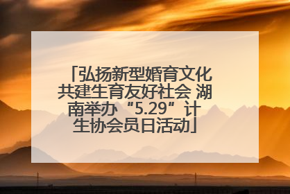 弘扬新型婚育文化 共建生育友好社会 湖南举办“5.29”计生协会员日活动