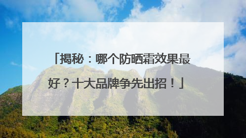 揭秘：哪个防晒霜效果最好？十大品牌争先出招！