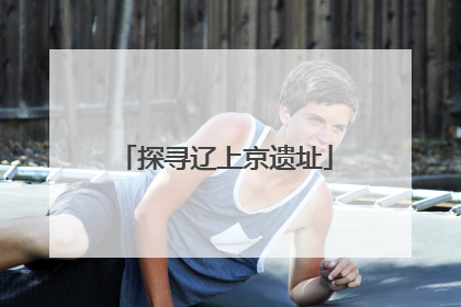 探寻辽上京遗址