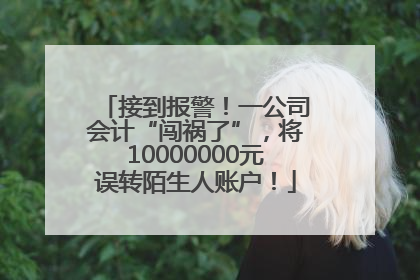 接到报警！一公司会计“闯祸了”，将10000000元误转陌生人账户！