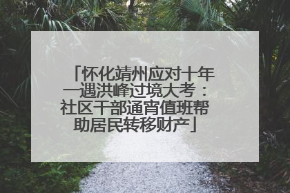 怀化靖州应对十年一遇洪峰过境大考：社区干部通宵值班帮助居民转移财产