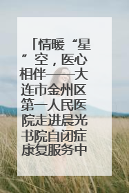 情暖“星”空，医心相伴——大连市金州区第一人民医院走进晨光书院自闭症康复服务中心