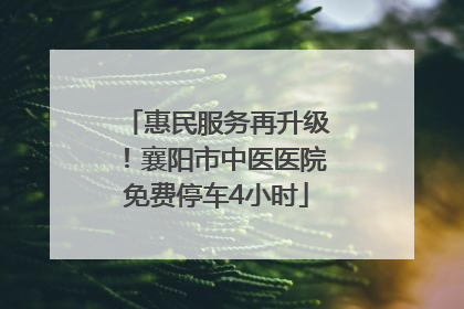 惠民服务再升级！襄阳市中医医院免费停车4小时