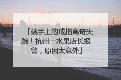 戴手上的戒指离奇失踪！杭州一水果店长报警，原因太意外