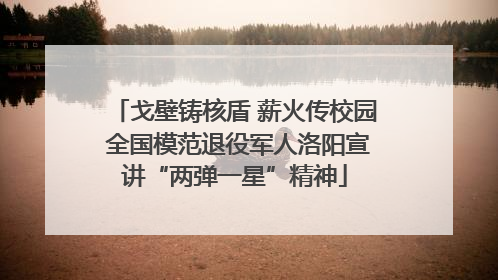 戈壁铸核盾 薪火传校园 全国模范退役军人洛阳宣讲“两弹一星”精神