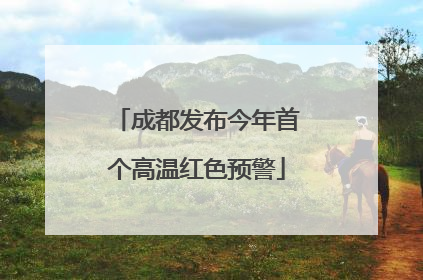 成都发布今年首个高温红色预警