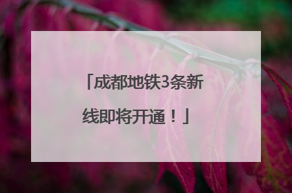 成都地铁3条新线即将开通！