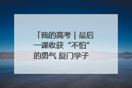 我的高考｜最后一课收获“不怕”的勇气 厦门学子万里同风赴新程