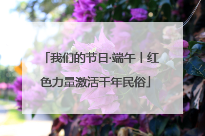我们的节日·端午丨红色力量激活千年民俗