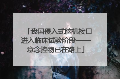 我国侵入式脑机接口进入临床试验阶段——意念控物已在路上