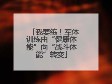 我要练！军体训练由“健康体能”向“战斗体能”转变