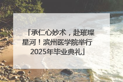 承仁心妙术，赴璀璨星河！滨州医学院举行2025年毕业典礼