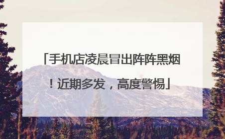 手机店凌晨冒出阵阵黑烟！近期多发，高度警惕