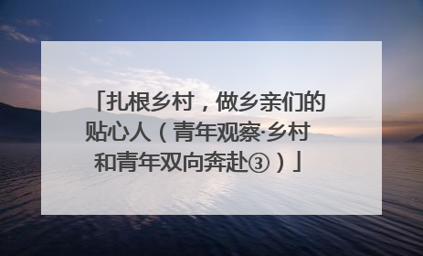 扎根乡村，做乡亲们的贴心人（青年观察·乡村和青年双向奔赴③）