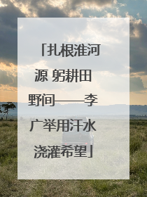 扎根淮河源 躬耕田野间——李广举用汗水浇灌希望