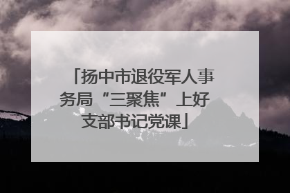 扬中市退役军人事务局“三聚焦”上好支部书记党课