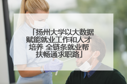 扬州大学以大数据赋能就业工作和人才培养 全链条就业帮扶畅通求职路