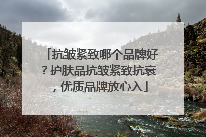 抗皱紧致哪个品牌好？护肤品抗皱紧致抗衰，优质品牌放心入