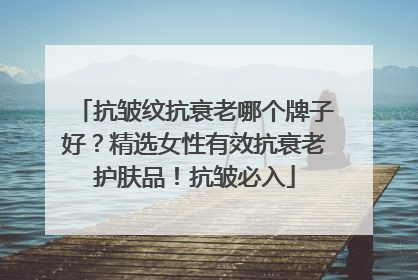 抗皱纹抗衰老哪个牌子好？精选女性有效抗衰老护肤品！抗皱必入