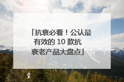 抗衰必看！公认最有效的 10 款抗衰老产品大盘点