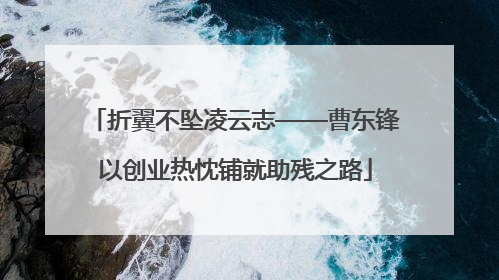 折翼不坠凌云志——曹东锋以创业热忱铺就助残之路