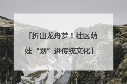 折出龙舟梦！社区萌娃“划”进传统文化