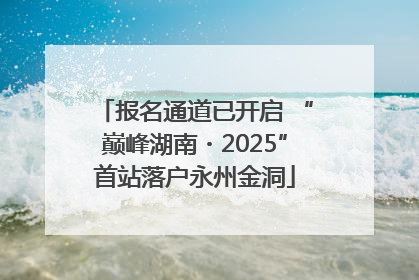 报名通道已开启 “巅峰湖南・2025”首站落户永州金洞
