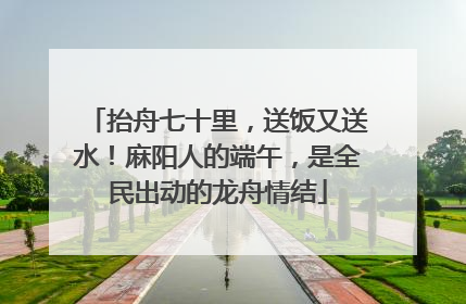 抬舟七十里，送饭又送水！麻阳人的端午，是全民出动的龙舟情结