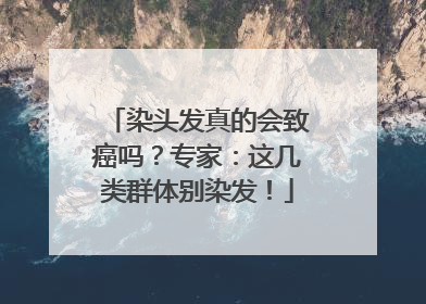 染头发真的会致癌吗？专家：这几类群体别染发！