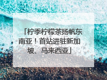 柠季柠檬茶扬帆东南亚！首站进驻新加坡、马来西亚