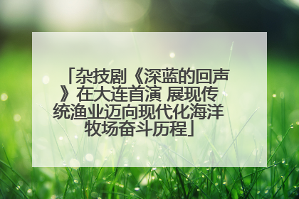 杂技剧《深蓝的回声》在大连首演 展现传统渔业迈向现代化海洋牧场奋斗历程