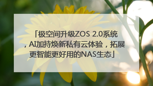 极空间升级ZOS 2.0系统，AI加持焕新私有云体验，拓展更智能更好用的NAS生态