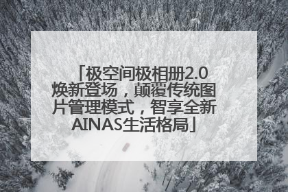 极空间极相册2.0焕新登场，颠覆传统图片管理模式，智享全新AINAS生活格局