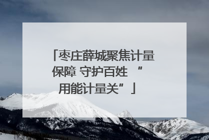 枣庄薛城聚焦计量保障 守护百姓 “用能计量关”