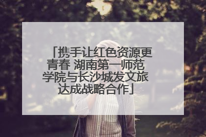 携手让红色资源更青春 湖南第一师范学院与长沙城发文旅达成战略合作